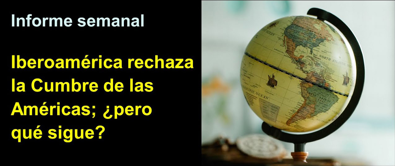 Informe semanal:
Iberoamérica rechaza la Cumbre de las Américas; 
¿pero qué sigue?
