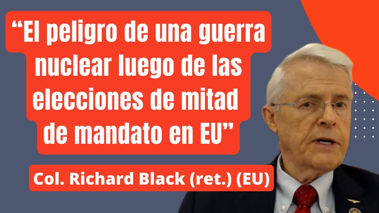 “El peligro de una guerra nuclear 
luego de las elecciones 
de mitad de mandato en EU”
Col. Richard Black (ret.) EU