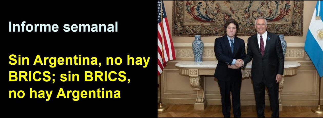 Informe semanal:
Sin Argentina, no hay BRICS; sin BRICS, no hay Argentina