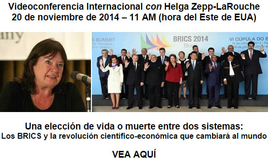 Videoconferencia Internacional con Helga Zepp-LaRouche, 20 de noviembre de 2014 – 11 AM (hora del Este de EUA): Una elección de vida o muerte entre dos sistemas: Los BRICS y la revolución científico-económica que cambiará al mundo. VEA AQUÍ