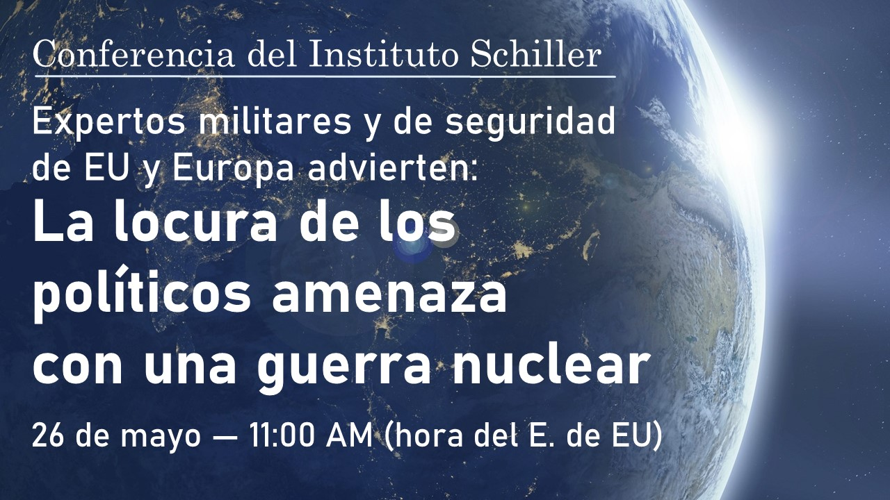 Conferencia del Instituto Schiller
Expertos militares y de seguridad de EU y Europa advierten: 
La locura de los políticos amenaza con una guerra nuclear 
Jueves 26 de mayo del 2022
11:00 AM (hora del Este de Estados Unidos)