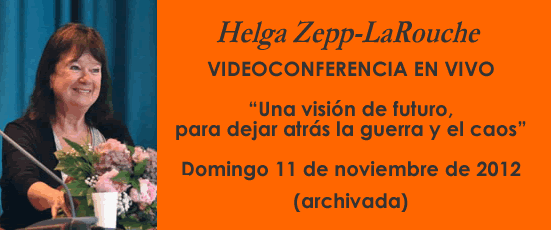 Helga Zepp-LaRouche VIDEOCONFERENCIA EN VIVO: “Una visión de futuro,
para dejar atrás la guerra y el caos”. Domingo 11 de noviembre de 2012 (archivada)