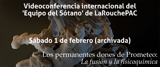 Videoconferencia internacional del ‘Equipo del Sótano’ de LaRouchePAC, Sábado 1 de febrero (archivada).  Los permanentes dones de Prometeo: La fusión y la fisicoquímica